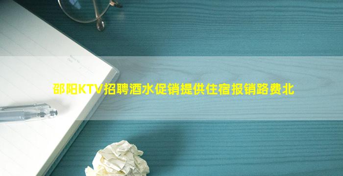 邵阳KTV招聘酒水促销提供住宿报销路费北